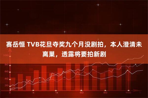 赛岳恒 TVB花旦夺奖九个月没剧拍,本人澄清未离巢,透露将要拍新剧