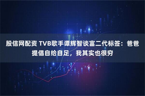 股信网配资 TVB歌手谭辉智谈富二代标签:爸爸提倡自给自足,我其实也很穷