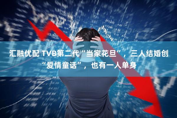 汇融优配 TVB第二代“当家花旦”,三人结婚创“爱情童话”,也有一人单身