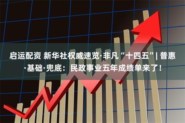 启运配资 新华社权威速览·非凡“十四五”| 普惠·基础·兜底：民政事业五年成绩单来了！