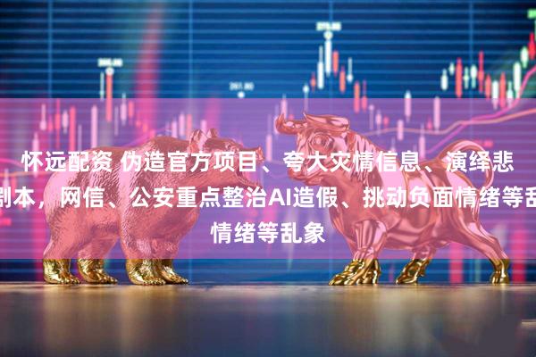 怀远配资 伪造官方项目、夸大灾情信息、演绎悲情剧本，网信、公安重点整治AI造假、挑动负面情绪等乱象