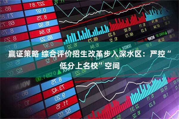 赢证策略 综合评价招生改革步入深水区：严控“低分上名校”空间