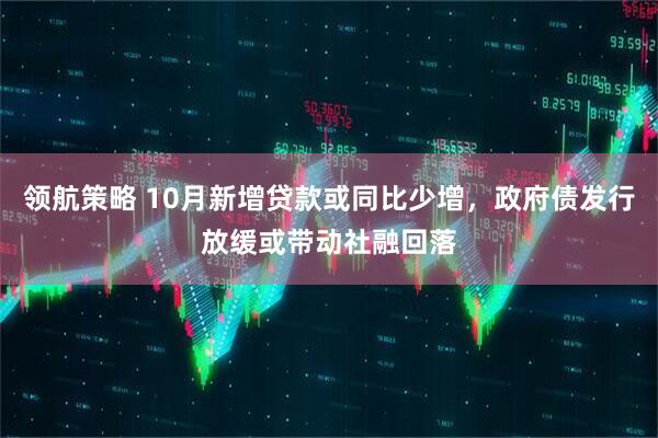领航策略 10月新增贷款或同比少增，政府债发行放缓或带动社融回落