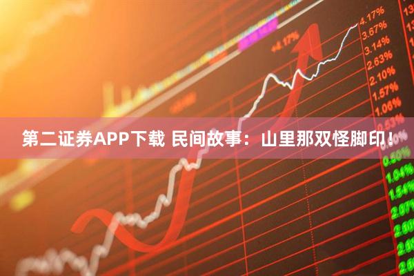第二证券APP下载 民间故事：山里那双怪脚印！
