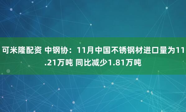 可米隆配资 中钢协:11月中国不锈钢材进口量为11.21万吨 同比减少1.81万吨