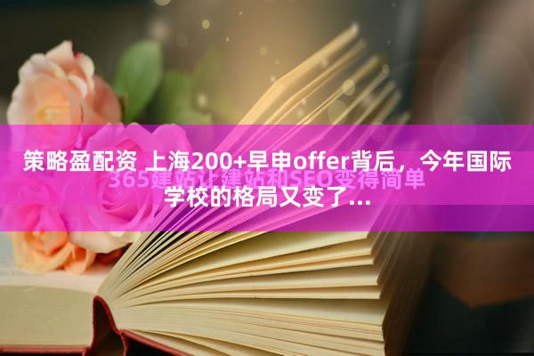 策略盈配资 上海200+早申offer背后,今年国际学校的格局又变了...