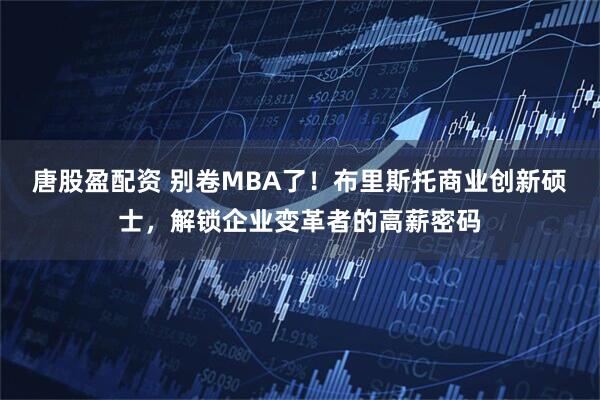 唐股盈配资 别卷MBA了！布里斯托商业创新硕士，解锁企业变革者的高薪密码