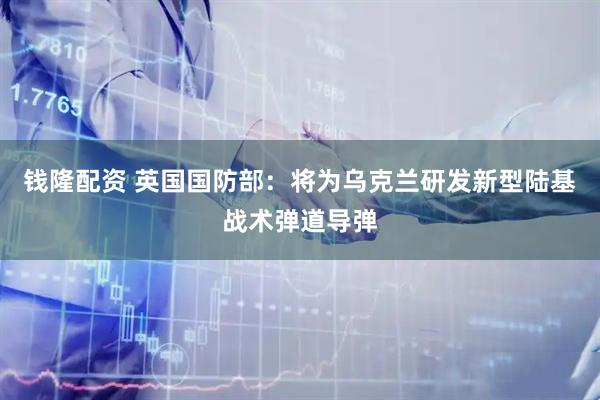 钱隆配资 英国国防部：将为乌克兰研发新型陆基战术弹道导弹