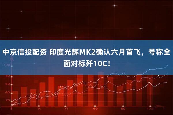 中京信投配资 印度光辉MK2确认六月首飞，号称全面对标歼10C！