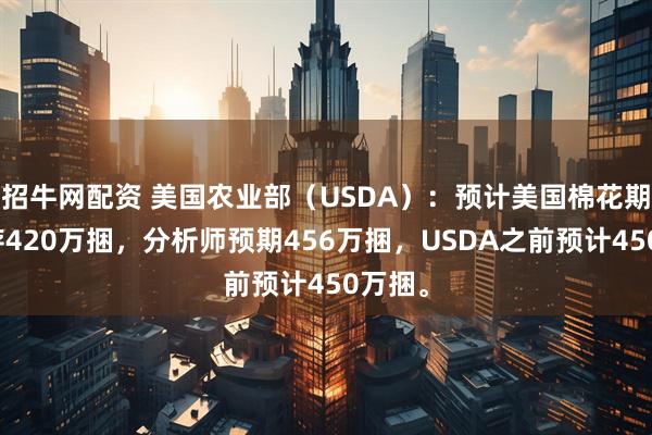 招牛网配资 美国农业部（USDA）：预计美国棉花期末库存420万捆，分析师预期456万捆，USDA之前预计450万捆。