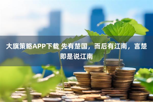 大旗策略APP下载 先有楚国，而后有江南，言楚即是说江南