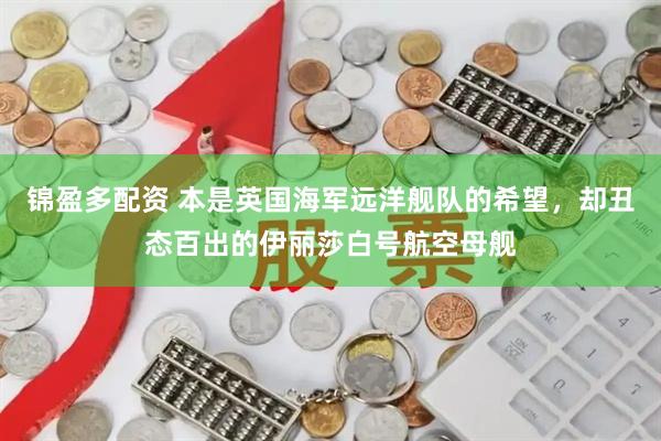 锦盈多配资 本是英国海军远洋舰队的希望，却丑态百出的伊丽莎白号航空母舰