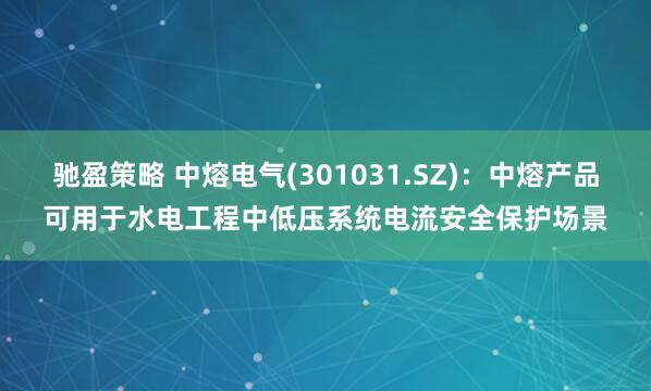 驰盈策略 中熔电气(301031.SZ)：中熔产品可用于水电工程中低压系统电流安全保护场景