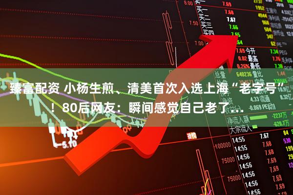 臻富配资 小杨生煎、清美首次入选上海“老字号”！80后网友：瞬间感觉自己老了…