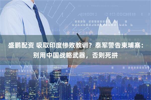 盛鹏配资 吸取印度惨败教训？泰军警告柬埔寨：别用中国战略武器，否则死拼