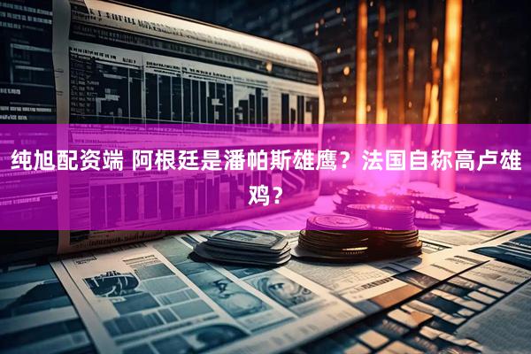 纯旭配资端 阿根廷是潘帕斯雄鹰？法国自称高卢雄鸡？