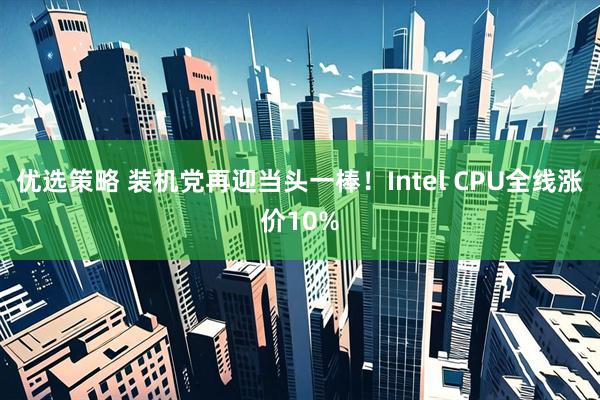 优选策略 装机党再迎当头一棒！Intel CPU全线涨价10%