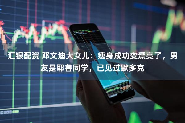 汇银配资 邓文迪大女儿：瘦身成功变漂亮了，男友是耶鲁同学，已见过默多克